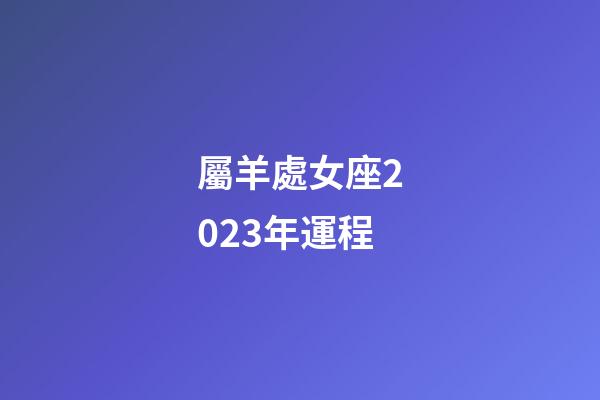 屬羊處女座2023年運程-第1張-星座運勢-玄機派