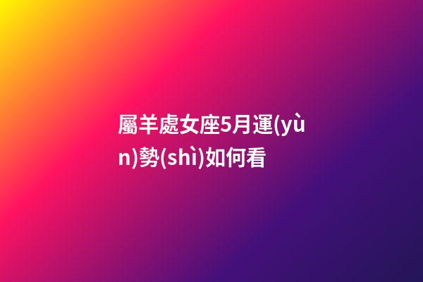 屬羊處女座5月運(yùn)勢(shì)如何看-第1張-星座運(yùn)勢(shì)-玄機(jī)派