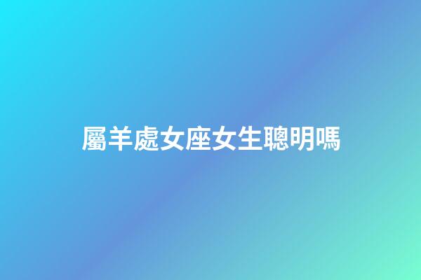 屬羊處女座女生聰明嗎-第1張-星座運勢-玄機派