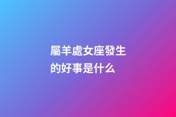 屬羊處女座發生的好事是什么