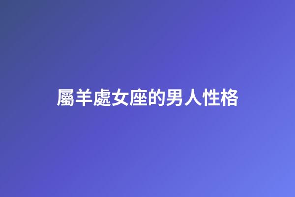 屬羊處女座的男人性格-第1張-星座運勢-玄機派