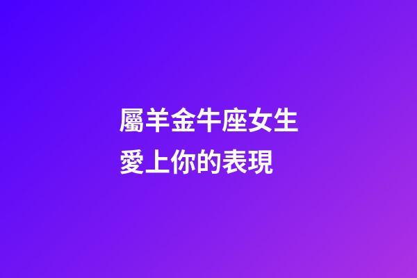 屬羊金牛座女生愛上你的表現-第1張-星座運勢-玄機派
