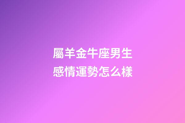 屬羊金牛座男生感情運勢怎么樣-第1張-星座運勢-玄機派