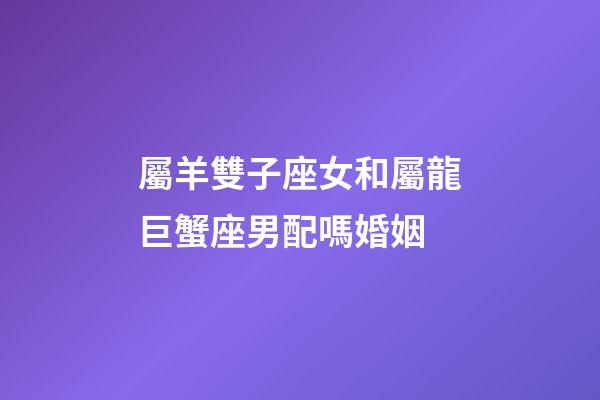 屬羊雙子座女和屬龍巨蟹座男配嗎婚姻-第1張-星座運勢-玄機派