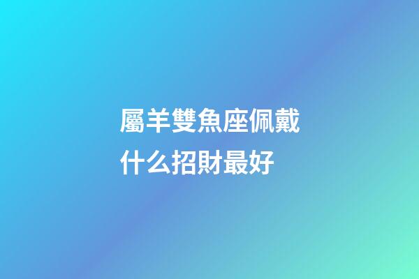 屬羊雙魚座佩戴什么招財最好-第1張-星座運勢-玄機派