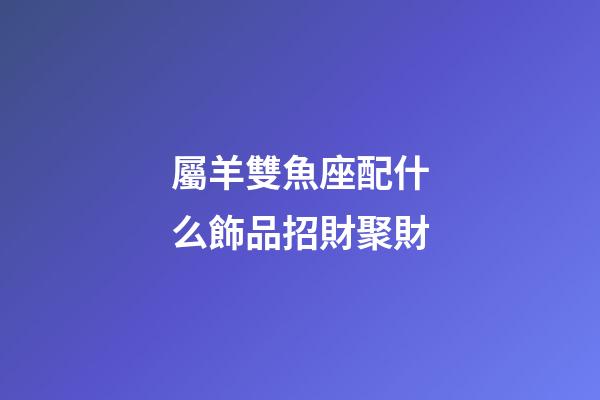 屬羊雙魚座配什么飾品招財聚財