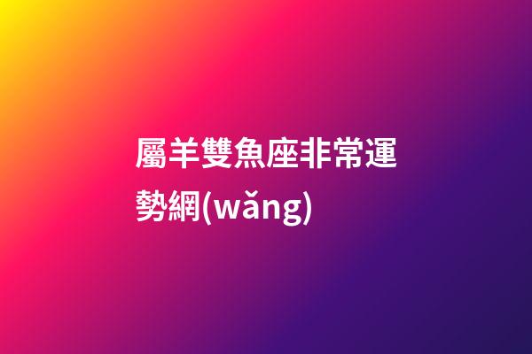 屬羊雙魚座非常運勢網(wǎng)-第1張-星座運勢-玄機派