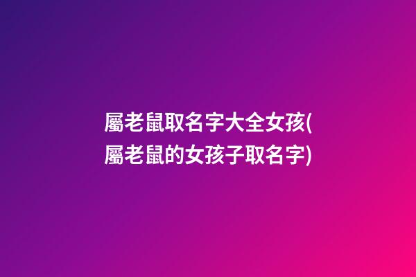 屬老鼠取名字大全女孩(屬老鼠的女孩子取名字)