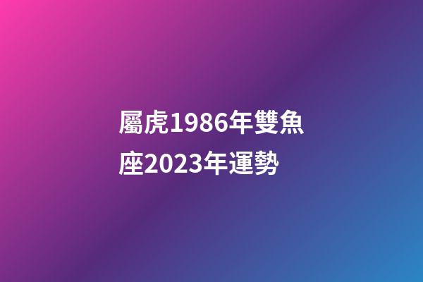 屬虎1986年雙魚座2023年運勢-第1張-星座運勢-玄機派