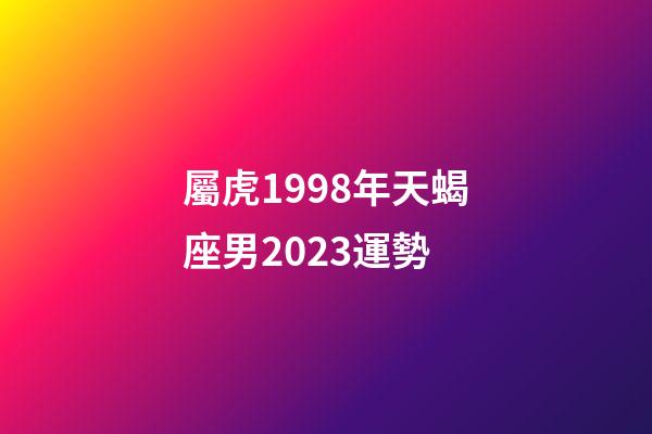 屬虎1998年天蝎座男2023運勢-第1張-星座運勢-玄機派