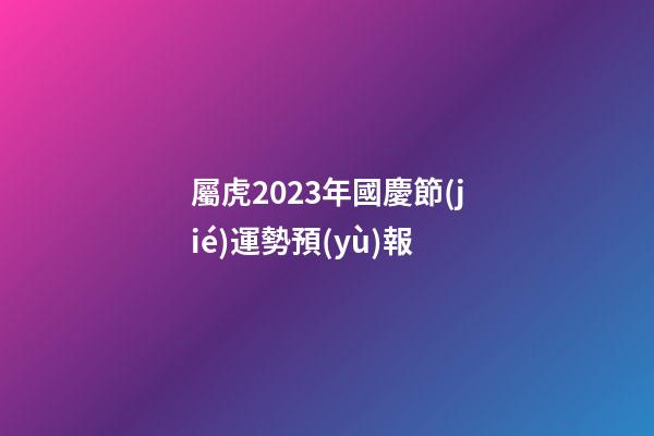 屬虎2023年國慶節(jié)運勢預(yù)報
