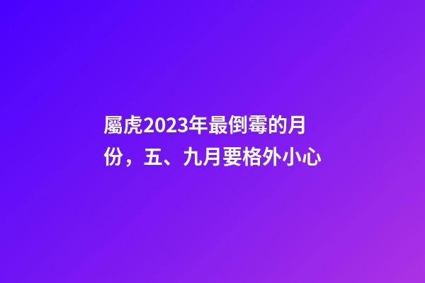 屬虎2023年最倒霉的月份，五、九月要格外小心