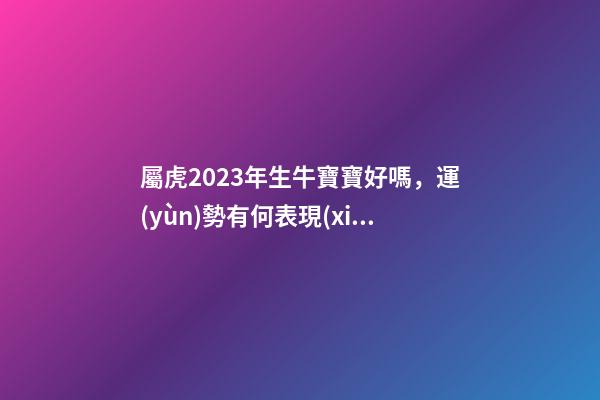 屬虎2023年生牛寶寶好嗎，運(yùn)勢有何表現(xiàn)