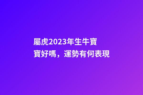 屬虎2023年生牛寶寶好嗎，運勢有何表現