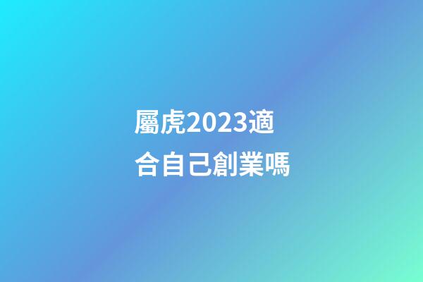 屬虎2023適合自己創業嗎