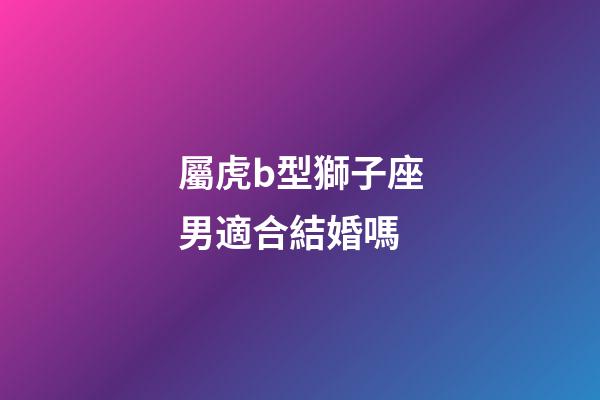 屬虎b型獅子座男適合結婚嗎-第1張-星座運勢-玄機派