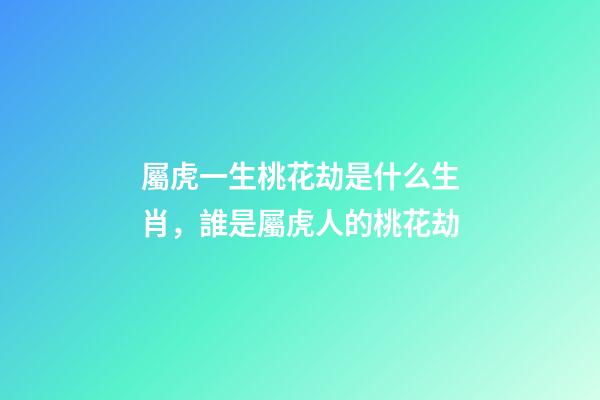 屬虎一生桃花劫是什么生肖，誰是屬虎人的桃花劫