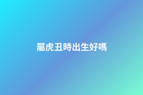 屬虎丑時出生好嗎