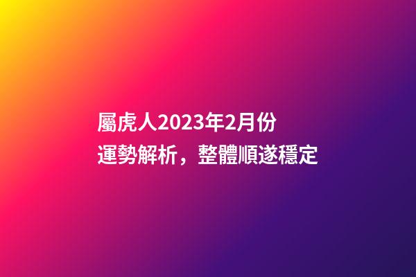 屬虎人2023年2月份運勢解析，整體順遂穩定