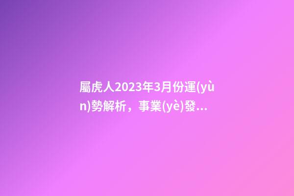 屬虎人2023年3月份運(yùn)勢解析，事業(yè)發(fā)展勢頭好