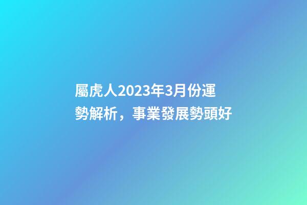 屬虎人2023年3月份運勢解析，事業發展勢頭好
