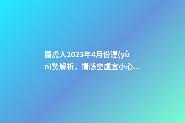 屬虎人2023年4月份運(yùn)勢解析，情感空虛宜小心身體