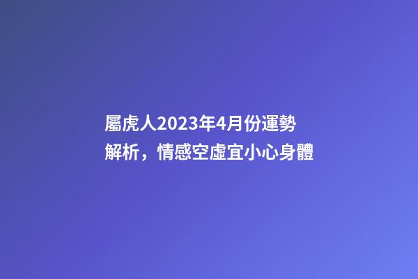屬虎人2023年4月份運勢解析，情感空虛宜小心身體