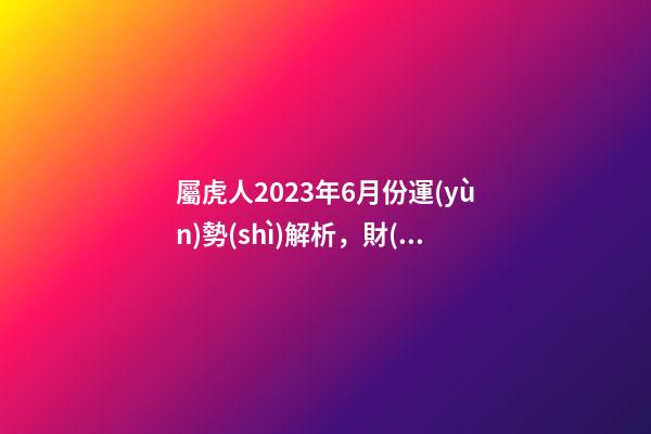 屬虎人2023年6月份運(yùn)勢(shì)解析，財(cái)運(yùn)收支不平衡