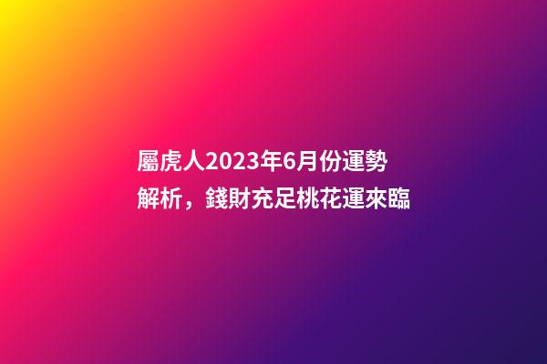 屬虎人2023年6月份運勢解析，錢財充足桃花運來臨