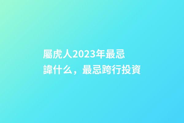 屬虎人2023年最忌諱什么，最忌跨行投資