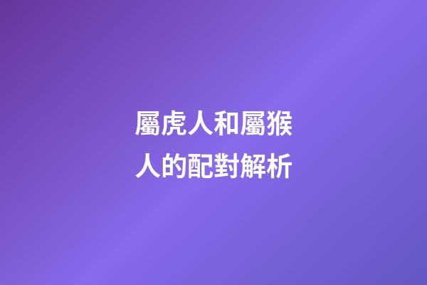 屬虎人和屬猴人的配對解析