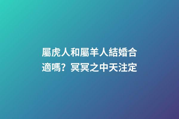 屬虎人和屬羊人結婚合適嗎？冥冥之中天注定