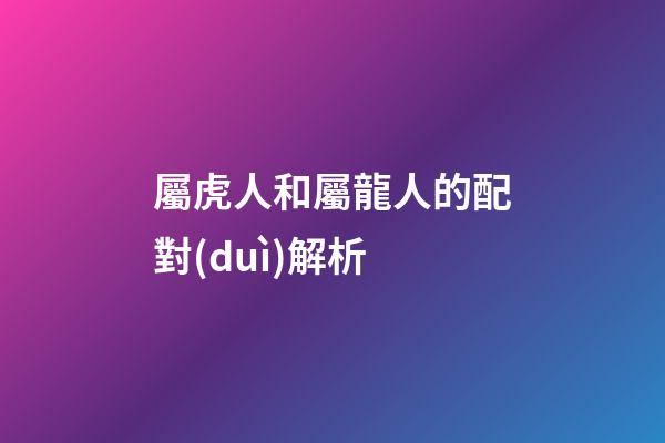 屬虎人和屬龍人的配對(duì)解析