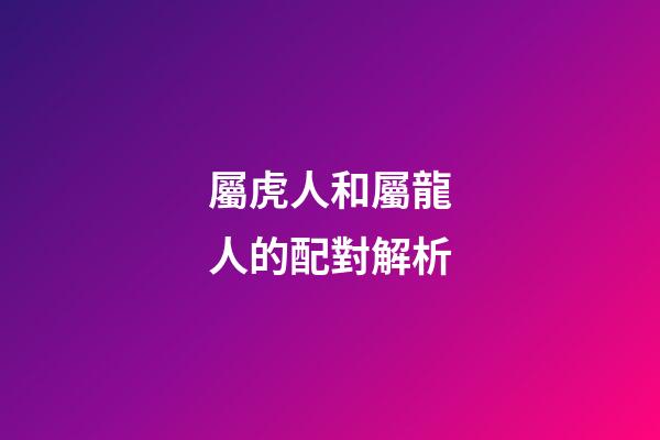 屬虎人和屬龍人的配對解析