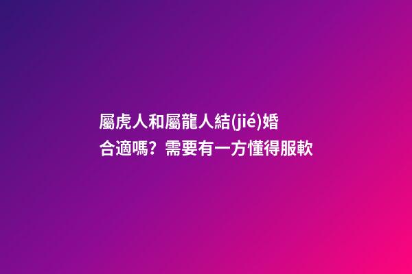 屬虎人和屬龍人結(jié)婚合適嗎？需要有一方懂得服軟