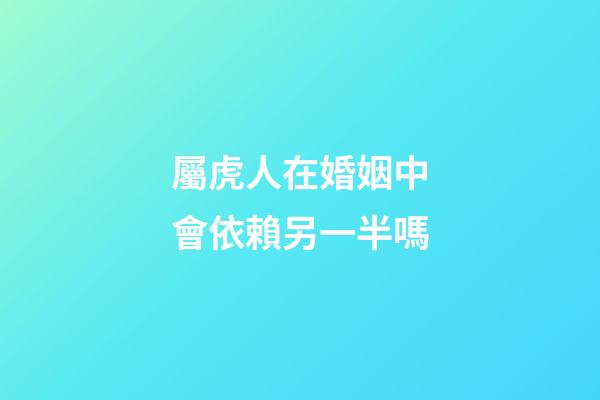 屬虎人在婚姻中會依賴另一半嗎