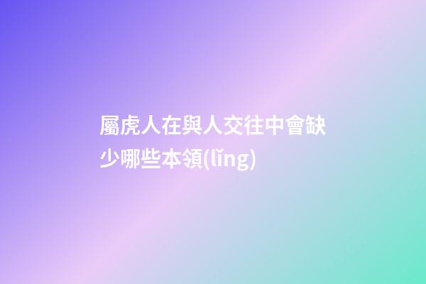 屬虎人在與人交往中會缺少哪些本領(lǐng)