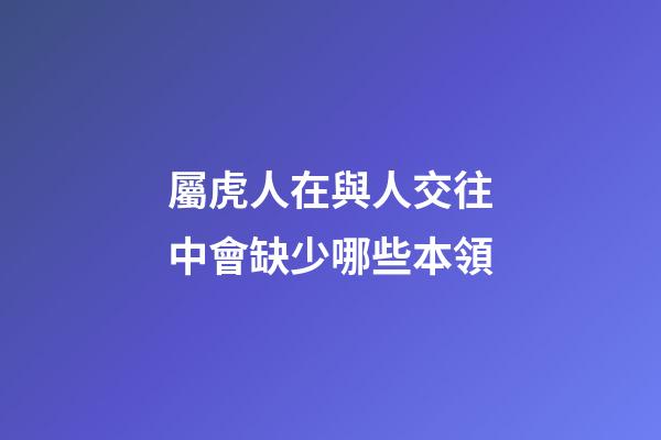 屬虎人在與人交往中會缺少哪些本領