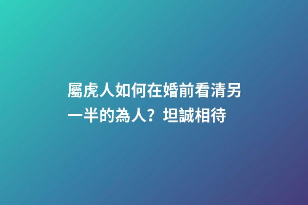 屬虎人如何在婚前看清另一半的為人？坦誠相待
