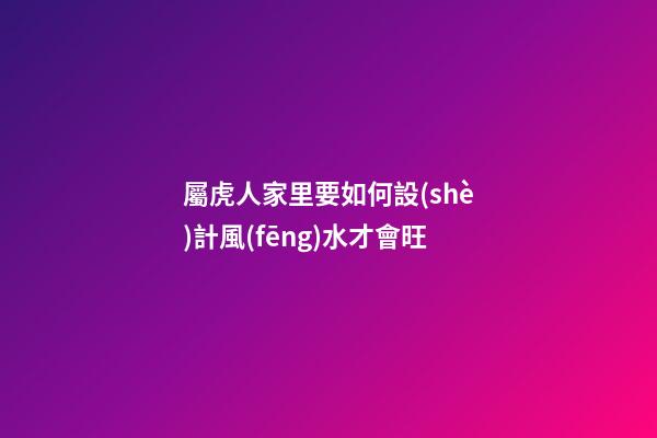 屬虎人家里要如何設(shè)計風(fēng)水才會旺