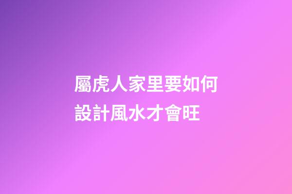 屬虎人家里要如何設計風水才會旺