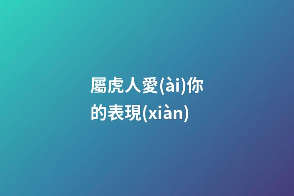 屬虎人愛(ài)你的表現(xiàn)