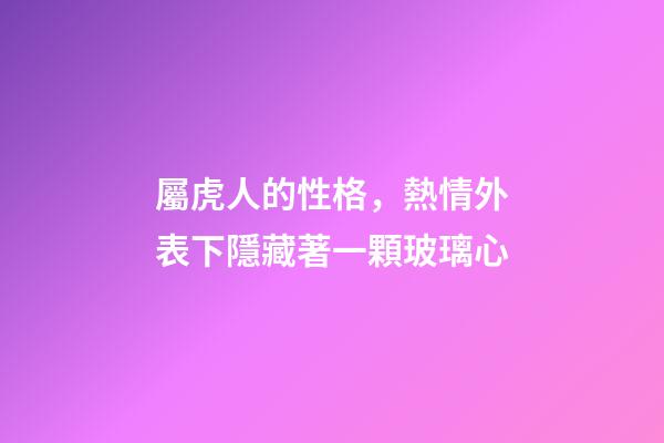 屬虎人的性格，熱情外表下隱藏著一顆玻璃心