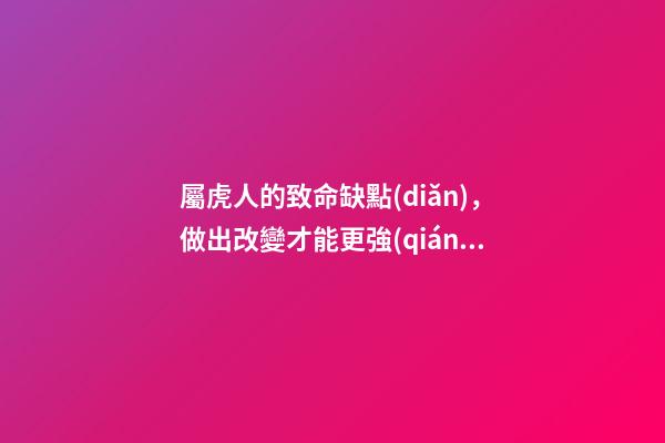 屬虎人的致命缺點(diǎn)，做出改變才能更強(qiáng)大