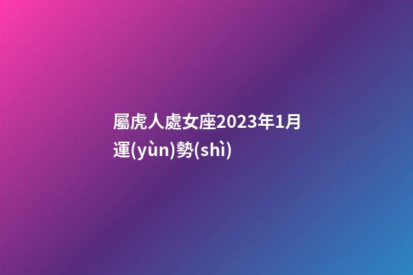 屬虎人處女座2023年1月運(yùn)勢(shì)