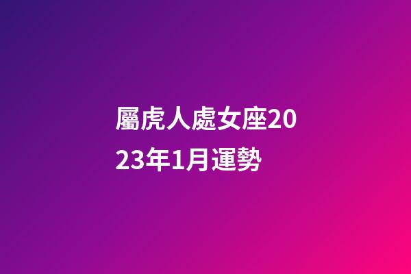屬虎人處女座2023年1月運勢