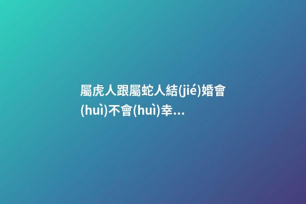 屬虎人跟屬蛇人結(jié)婚會(huì)不會(huì)幸福？要多為對(duì)方考慮