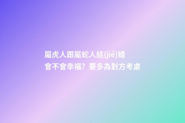 屬虎人跟屬蛇人結(jié)婚會不會幸福？要多為對方考慮