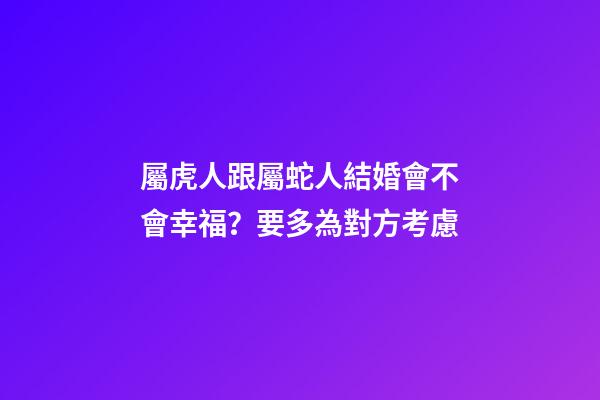 屬虎人跟屬蛇人結婚會不會幸福？要多為對方考慮