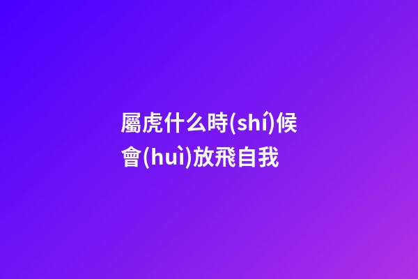 屬虎什么時(shí)候會(huì)放飛自我